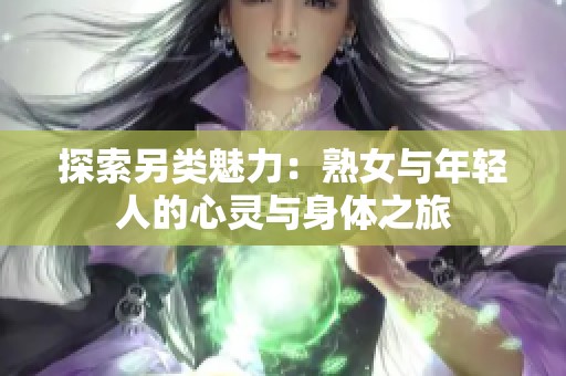 探索另类魅力：熟女与年轻人的心灵与身体之旅