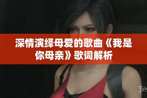 深情演绎母爱的歌曲《我是你母亲》歌词解析