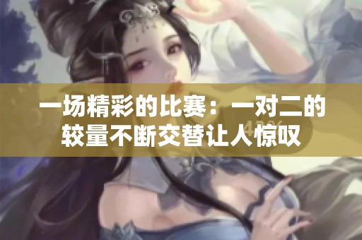 一场精彩的比赛：一对二的较量不断交替让人惊叹