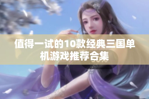 值得一试的10款经典三国单机游戏推荐合集
