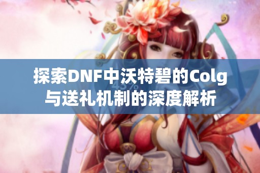 探索DNF中沃特碧的Colg与送礼机制的深度解析