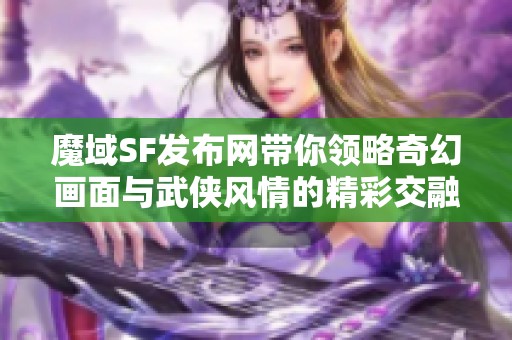 魔域SF发布网带你领略奇幻画面与武侠风情的精彩交融