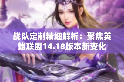 战队定制精细解析：聚焦英雄联盟14.18版本新变化