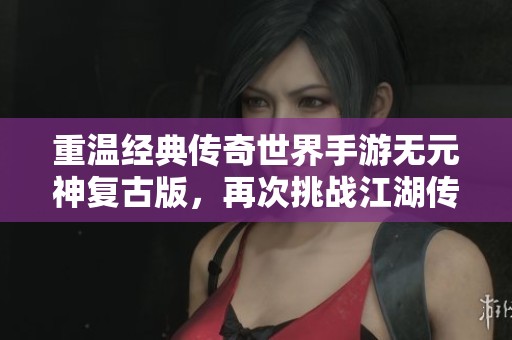 重温经典传奇世界手游无元神复古版，再次挑战江湖传奇！