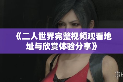 《二人世界完整视频观看地址与欣赏体验分享》