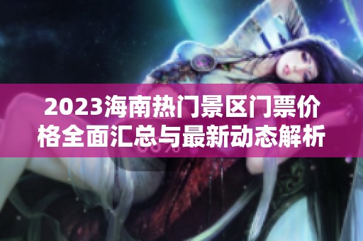 2023海南热门景区门票价格全面汇总与最新动态解析
