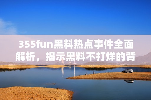 355fun黑料热点事件全面解析，揭示黑料不打烊的背后真相