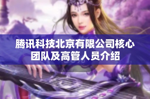 腾讯科技北京有限公司核心团队及高管人员介绍