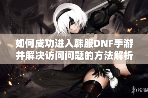 如何成功进入韩服DNF手游并解决访问问题的方法解析