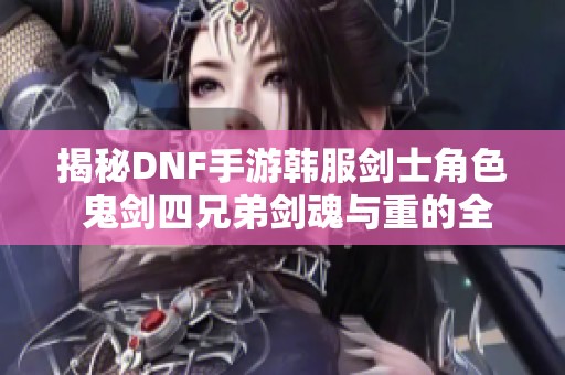 揭秘DNF手游韩服剑士角色 鬼剑四兄弟剑魂与重的全面解析