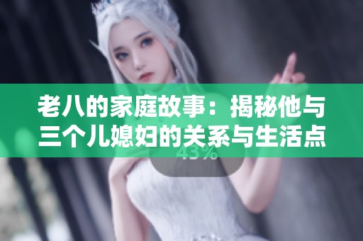老八的家庭故事：揭秘他与三个儿媳妇的关系与生活点滴