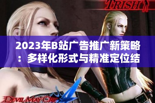 2023年B站广告推广新策略：多样化形式与精准定位结合探讨