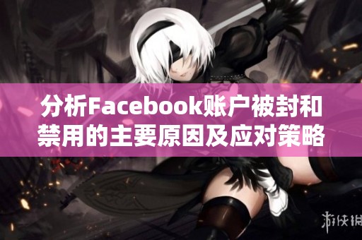 分析Facebook账户被封和禁用的主要原因及应对策略