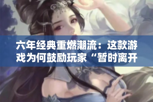 六年经典重燃潮流：这款游戏为何鼓励玩家“暂时离开”？