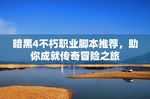 暗黑4不朽职业脚本推荐，助你成就传奇冒险之旅