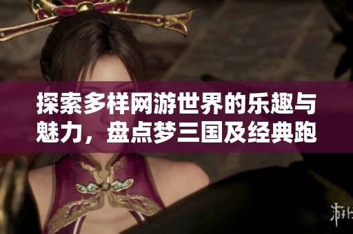 探索多样网游世界的乐趣与魅力，盘点梦三国及经典跑酷游戏