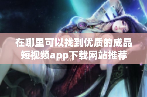 在哪里可以找到优质的成品短视频app下载网站推荐