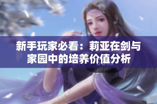 新手玩家必看：莉亚在剑与家园中的培养价值分析