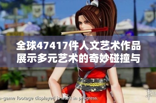 全球47417件人文艺术作品展示多元艺术的奇妙碰撞与交融
