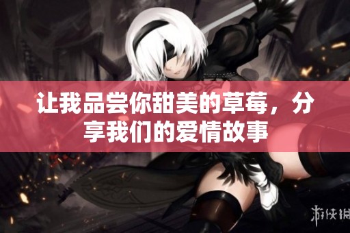 让我品尝你甜美的草莓，分享我们的爱情故事