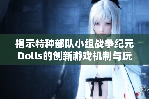 揭示特种部队小组战争纪元Dolls的创新游戏机制与玩法分析