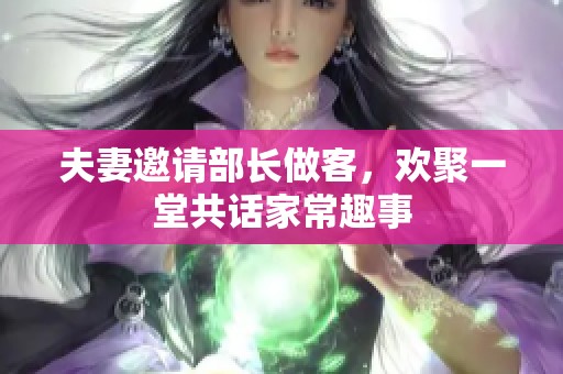 夫妻邀请部长做客，欢聚一堂共话家常趣事