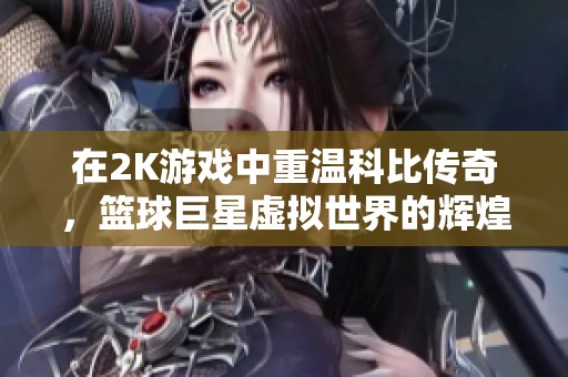 在2K游戏中重温科比传奇，篮球巨星虚拟世界的辉煌历程