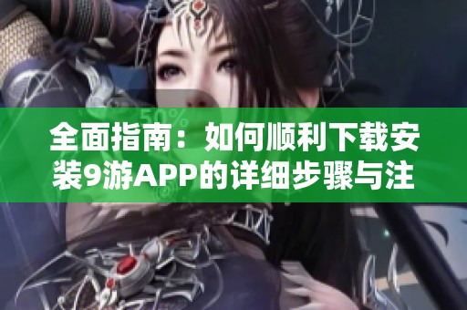 全面指南：如何顺利下载安装9游APP的详细步骤与注意事项