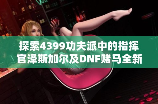 探索4399功夫派中的指挥官泽斯加尔及DNF赌马全新攻略与天下3职业解析