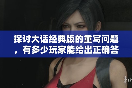 探讨大话经典版的重写问题，有多少玩家能给出正确答案？