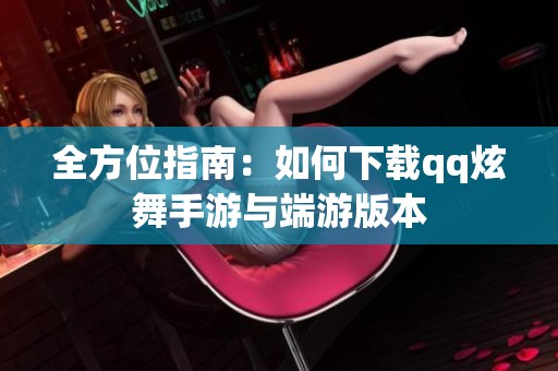 全方位指南：如何下载qq炫舞手游与端游版本