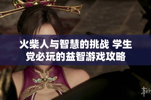 火柴人与智慧的挑战 学生党必玩的益智游戏攻略