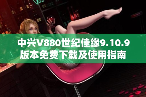 中兴V880世纪佳缘9.10.9版本免费下载及使用指南
