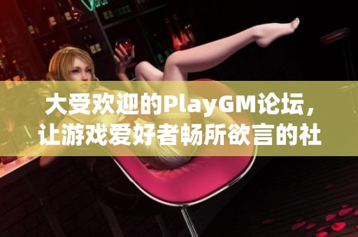 大受欢迎的PlayGM论坛，让游戏爱好者畅所欲言的社区平台