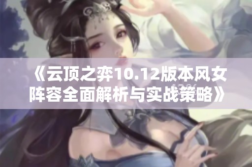 《云顶之弈10.12版本风女阵容全面解析与实战策略》