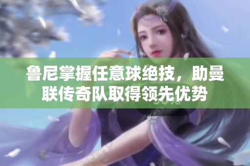 鲁尼掌握任意球绝技，助曼联传奇队取得领先优势