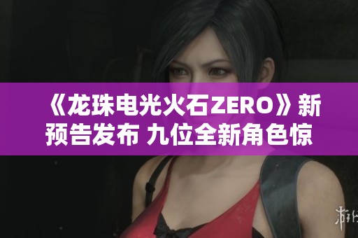《龙珠电光火石ZERO》新预告发布 九位全新角色惊艳登场