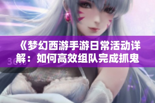 《梦幻西游手游日常活动详解：如何高效组队完成抓鬼任务》