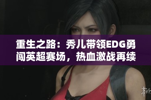 重生之路：秀儿带领EDG勇闯英超赛场，热血激战再续传奇