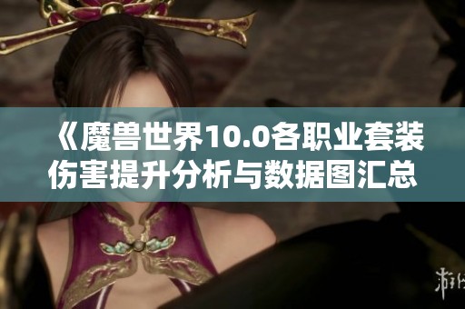 《魔兽世界10.0各职业套装伤害提升分析与数据图汇总》