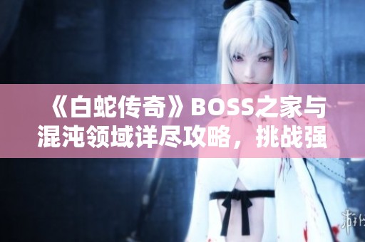 《白蛇传奇》BOSS之家与混沌领域详尽攻略，挑战强大BOSS获取丰厚奖励