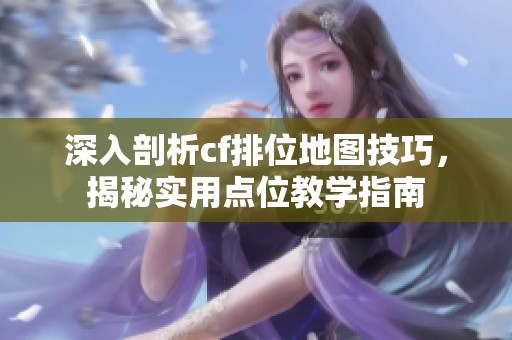 深入剖析cf排位地图技巧，揭秘实用点位教学指南