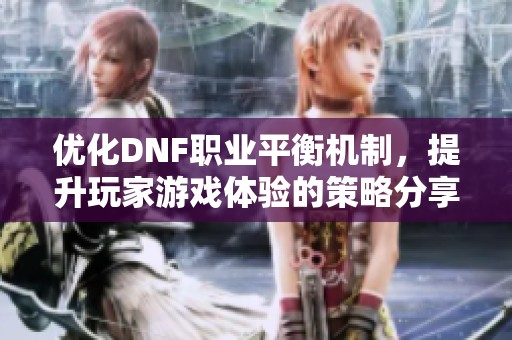优化DNF职业平衡机制，提升玩家游戏体验的策略分享