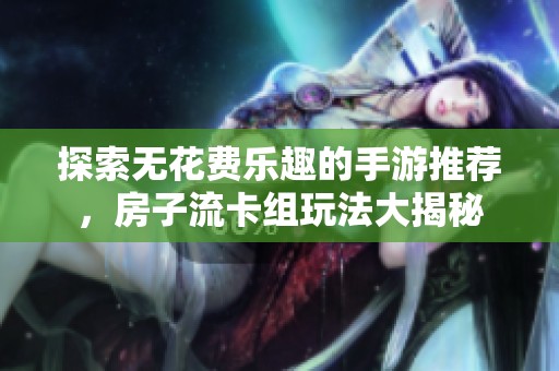 探索无花费乐趣的手游推荐，房子流卡组玩法大揭秘
