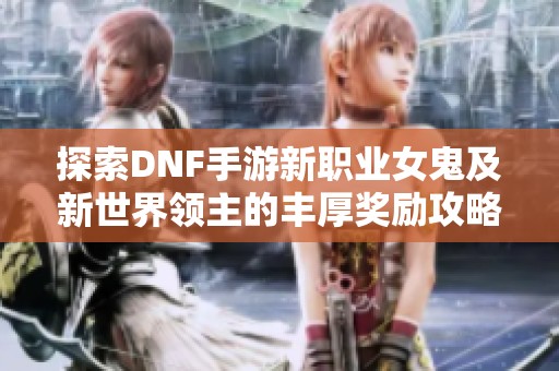 探索DNF手游新职业女鬼及新世界领主的丰厚奖励攻略