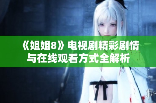 《姐姐8》电视剧精彩剧情与在线观看方式全解析