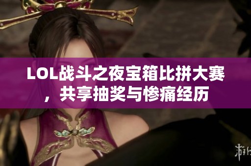 LOL战斗之夜宝箱比拼大赛，共享抽奖与惨痛经历