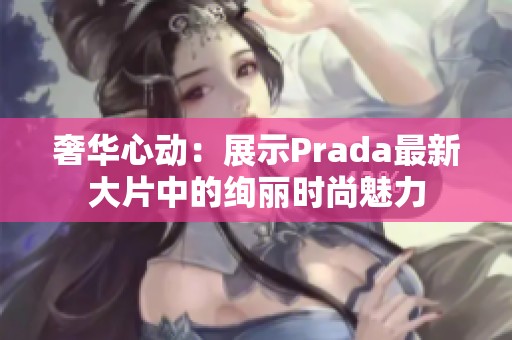奢华心动：展示Prada最新大片中的绚丽时尚魅力