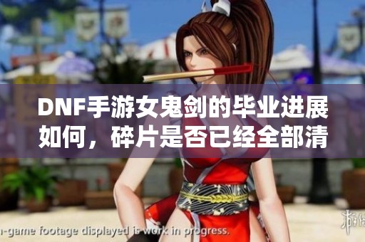 DNF手游女鬼剑的毕业进展如何，碎片是否已经全部清空