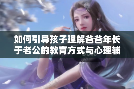 如何引导孩子理解爸爸年长于老公的教育方式与心理辅导